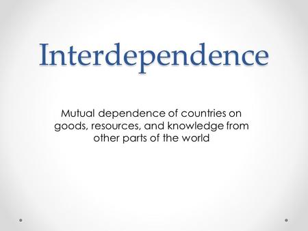 Interdependence Mutual dependence of countries on goods, resources, and knowledge from other parts of the world.