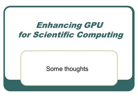 Enhancing GPU for Scientific Computing Some thoughts.