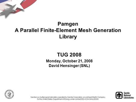 Pamgen A Parallel Finite-Element Mesh Generation Library TUG 2008 Monday, October 21, 2008 David Hensinger (SNL) Sandia is a multiprogram laboratory operated.
