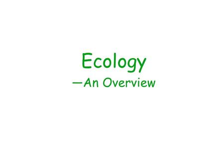 Ecology —An Overview. What is Ecology? Ecology is the scientific study of the interactions between organisms and their environment. It is the science.