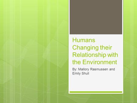 Humans Changing their Relationship with the Environment By: Mallory Rasmussen and Emily Shull.