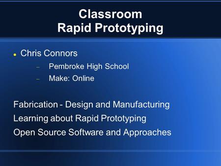 Classroom Rapid Prototyping Chris Connors  Pembroke High School  Make: Online Fabrication - Design and Manufacturing Learning about Rapid Prototyping.