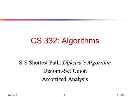 David Luebke 1 9/13/2015 CS 332: Algorithms S-S Shortest Path: Dijkstra’s Algorithm Disjoint-Set Union Amortized Analysis.