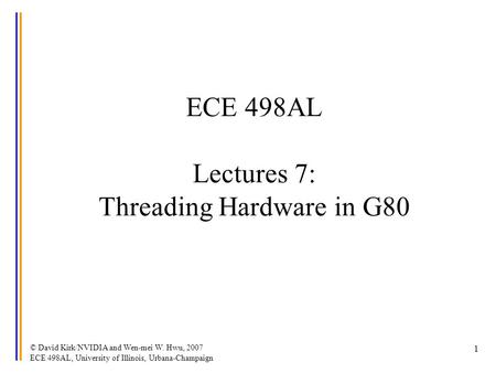 © David Kirk/NVIDIA and Wen-mei W. Hwu, 2007 ECE 498AL, University of Illinois, Urbana-Champaign 1 ECE 498AL Lectures 7: Threading Hardware in G80.