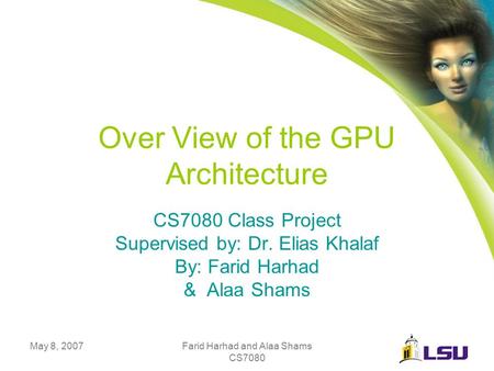 May 8, 2007Farid Harhad and Alaa Shams CS7080 Over View of the GPU Architecture CS7080 Class Project Supervised by: Dr. Elias Khalaf By: Farid Harhad &