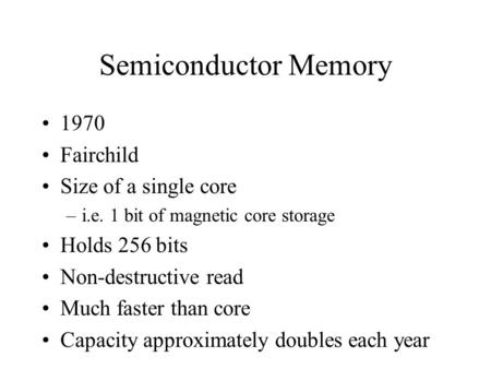Semiconductor Memory 1970 Fairchild Size of a single core –i.e. 1 bit of magnetic core storage Holds 256 bits Non-destructive read Much faster than core.
