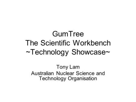 GumTree The Scientific Workbench ~Technology Showcase~ Tony Lam Australian Nuclear Science and Technology Organisation.