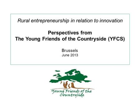 Rural entrepreneurship in relation to innovation Perspectives from The Young Friends of the Countryside (YFCS) Brussels June 2013.