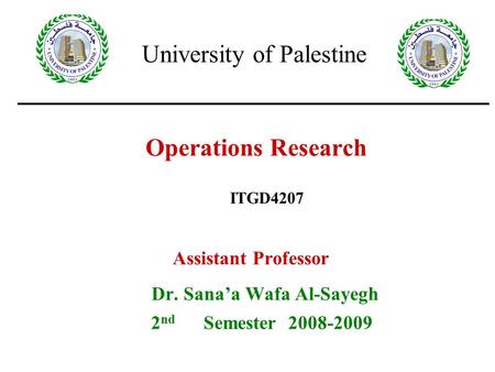 Operations Research Assistant Professor Dr. Sana’a Wafa Al-Sayegh 2 nd Semester 2008-2009 ITGD4207 University of Palestine.