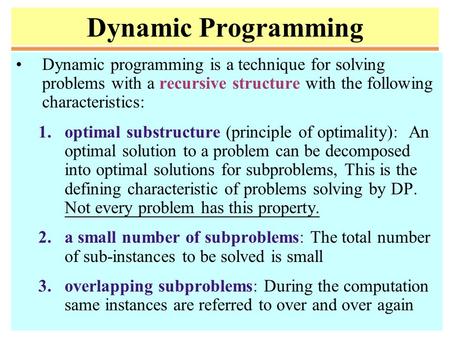 Dynamic Programming Dynamic programming is a technique for solving problems with a recursive structure with the following characteristics: 1.optimal substructure.