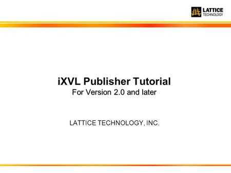 LATTICE TECHNOLOGY, INC. For Version 2.0 and later iXVL Publisher Tutorial For Version 2.0 and later.