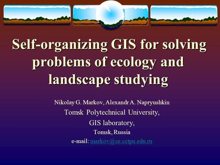 Self-organizing GIS for solving problems of ecology and landscape studying Nikolay G. Markov, Alexandr A. Napryushkin Tomsk Polytechnical University, GIS.