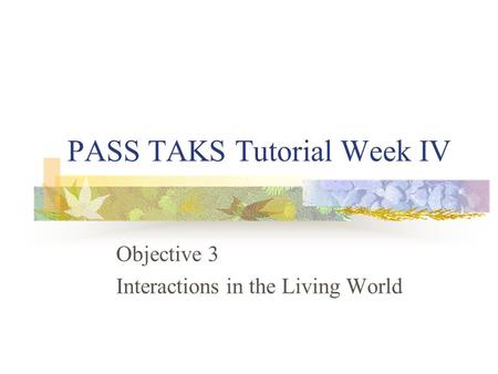 PASS TAKS Tutorial Week IV Objective 3 Interactions in the Living World.