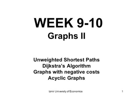 1 WEEK 9-10 Graphs II Unweighted Shortest Paths Dijkstra’s Algorithm Graphs with negative costs Acyclic Graphs Izmir University of Economics.