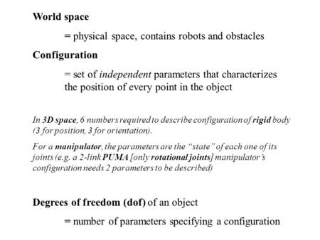 World space = physical space, contains robots and obstacles Configuration = set of independent parameters that characterizes the position of every point.