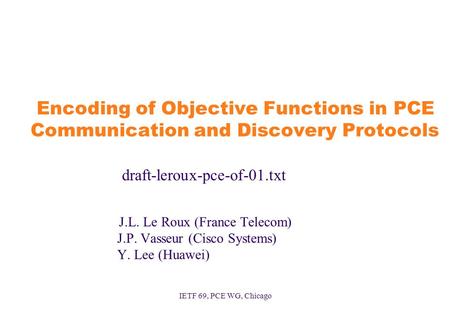 IETF 69, PCE WG, Chicago Encoding of Objective Functions in PCE Communication and Discovery Protocols draft-leroux-pce-of-01.txt J.L. Le Roux (France Telecom)