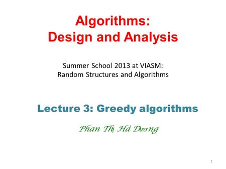 Algorithms: Design and Analysis Summer School 2013 at VIASM: Random Structures and Algorithms Lecture 3: Greedy algorithms Phan Th ị Hà D ươ ng 1.