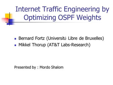 Internet Traffic Engineering by Optimizing OSPF Weights Bernard Fortz (Universit é Libre de Bruxelles) Mikkel Thorup (AT&T Labs-Research) Presented by.