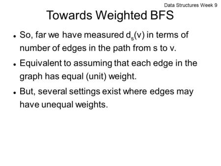 Data Structures Week 9 Towards Weighted BFS So, far we have measured d s (v) in terms of number of edges in the path from s to v. Equivalent to assuming.