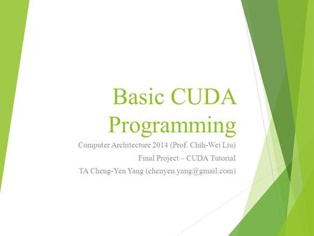 Basic CUDA Programming Computer Architecture 2014 (Prof. Chih-Wei Liu) Final Project – CUDA Tutorial TA Cheng-Yen Yang
