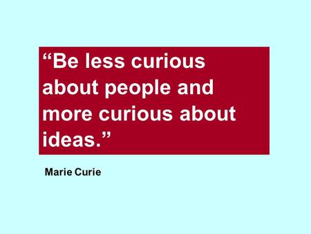 “Be less curious about people and more curious about ideas.” Marie Curie.