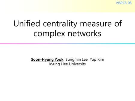 Soon-Hyung Yook, Sungmin Lee, Yup Kim Kyung Hee University NSPCS 08 Unified centrality measure of complex networks.
