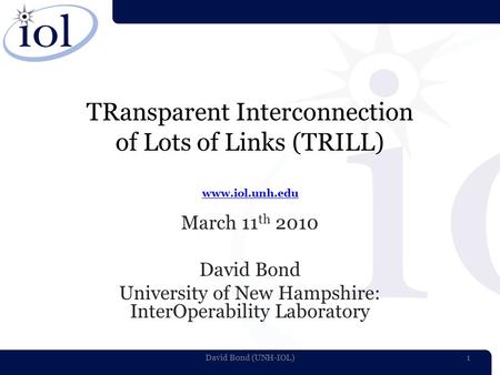 TRansparent Interconnection of Lots of Links (TRILL) www.iol.unh.edu www.iol.unh.edu March 11 th 2010 David Bond University of New Hampshire: InterOperability.