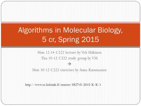 Mon 12-14 C222 lecture by Veli Mäkinen Thu 10-12 C222 study group by VM  Mon 10-12 C222 exercises by Anna Kuosmanen Algorithms in Molecular Biology, 5.