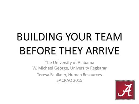 BUILDING YOUR TEAM BEFORE THEY ARRIVE The University of Alabama W. Michael George, University Registrar Teresa Faulkner, Human Resources SACRAO 2015.