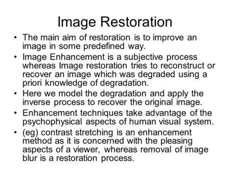 Image Restoration The main aim of restoration is to improve an image in some predefined way. Image Enhancement is a subjective process whereas Image restoration.
