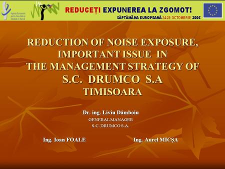 REDUCTION OF NOISE EXPOSURE, IMPORTANT ISSUE IN THE MANAGEMENT STRATEGY OF S.C. DRUMCO S.A TIMISOARA Dr. ing. Liviu Dâmboiu GENERAL MANAGER S.C. DRUMCO.