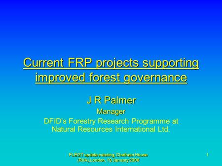 FLEGT update meeting, Chatham House (RIIA),London, 19 January 2006 1 Current FRP projects supporting improved forest governance J R Palmer Manager DFID’s.