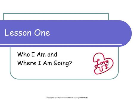 Copyright © 2007 by Marline E. Pearson. All Rights Reserved. Lesson One Who I Am and Where I Am Going?
