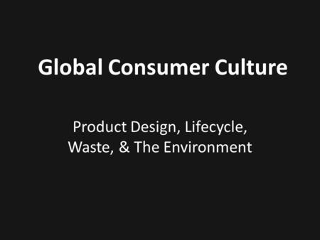 Product Design, Lifecycle, Waste, & The Environment Global Consumer Culture.