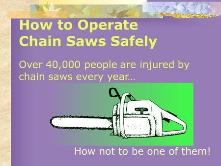 How to Operate Chain Saws Safely Over 40,000 people are injured by chain saws every year… How not to be one of them!