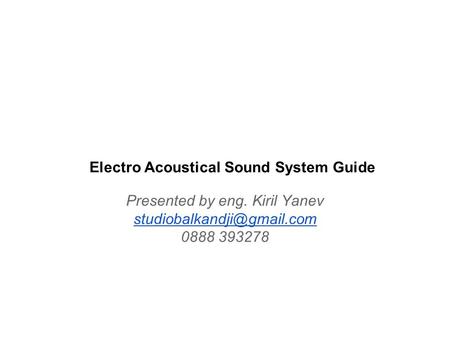 Electro Acoustical Sound System Guide Presented by eng. Kiril Yanev 0888 393278.
