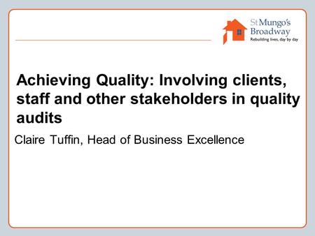Achieving Quality: Involving clients, staff and other stakeholders in quality audits Claire Tuffin, Head of Business Excellence.