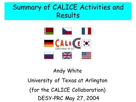 Summary of CALICE Activities and Results Andy White University of Texas at Arlington (for the CALICE Collaboration) DESY-PRC May 27, 2004.