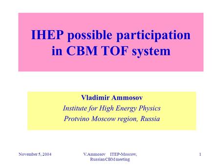 November 5, 2004V.Ammosov ITEP-Moscow, Russian CBM meeting 1 IHEP possible participation in CBM TOF system Vladimir Ammosov Institute for High Energy Physics.