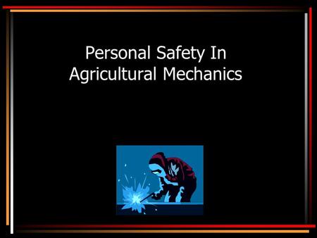 Personal Safety In Agricultural Mechanics. Objectives State how to create a safe place to work. Recognize hazards in agricultural mechanics Select appropriate.