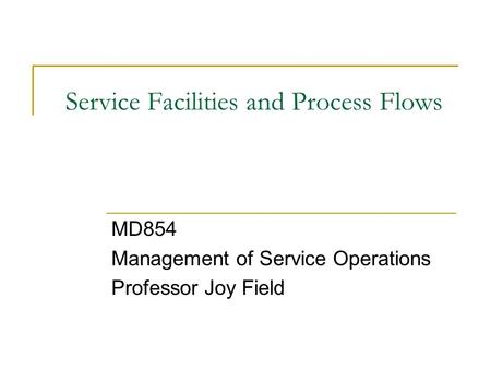 Service Facilities and Process Flows MD854 Management of Service Operations Professor Joy Field.