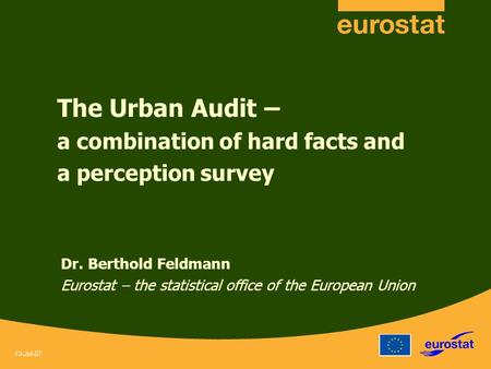 13-Jul-07 The Urban Audit – a combination of hard facts and a perception survey Dr. Berthold Feldmann Eurostat – the statistical office of the European.