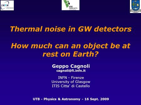 Thermal noise in GW detectors How much can an object be at rest on Earth? Geppo Cagnoli INFN - Firenze University of Glasgow ITIS Citta’