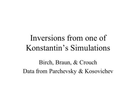 Inversions from one of Konstantin’s Simulations Birch, Braun, & Crouch Data from Parchevsky & Kosovichev.