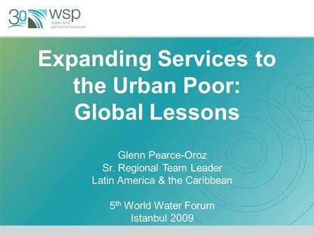 Expanding Services to the Urban Poor: Global Lessons Glenn Pearce-Oroz Sr. Regional Team Leader Latin America & the Caribbean 5 th World Water Forum Istanbul.
