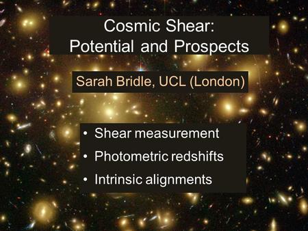 Cosmic Shear: Potential and Prospects Shear measurement Photometric redshifts Intrinsic alignments Sarah Bridle, UCL (London)
