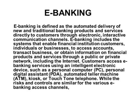 E-BANKING E-banking is defined as the automated delivery of new and traditional banking products and services directly to customers through electronic,