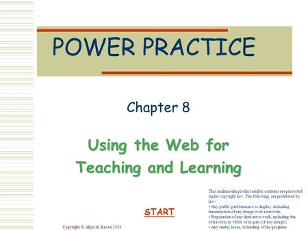 Copyright © Allyn & Bacon 2008 POWER PRACTICE Chapter 8 Using the Web for Teaching and Learning START This multimedia product and its contents are protected.