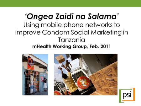 ‘Ongea Zaidi na Salama’ Using mobile phone networks to improve Condom Social Marketing in Tanzania mHealth Working Group, Feb. 2011.