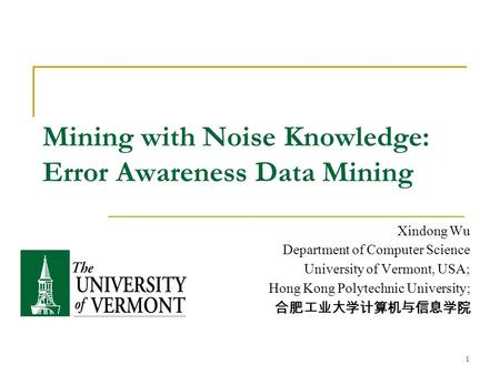 1 Mining with Noise Knowledge: Error Awareness Data Mining Xindong Wu Department of Computer Science University of Vermont, USA; Hong Kong Polytechnic.